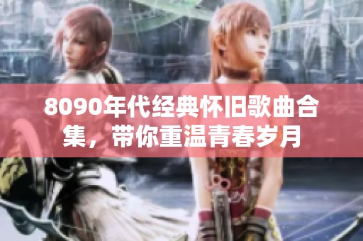 8090年代经典怀旧歌曲合集，带你重温青春岁月