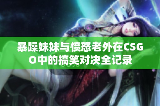 暴躁妹妹与愤怒老外在CSGO中的搞笑对决全记录
