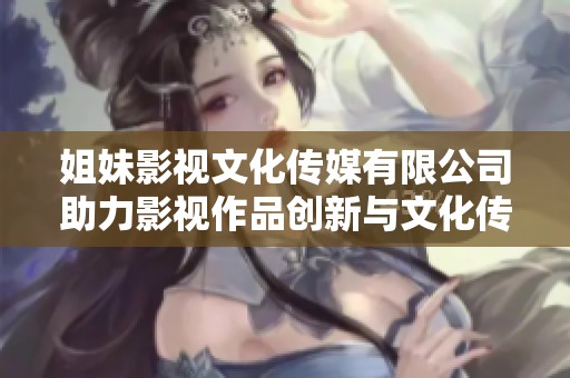 姐妹影视文化传媒有限公司助力影视作品创新与文化传播