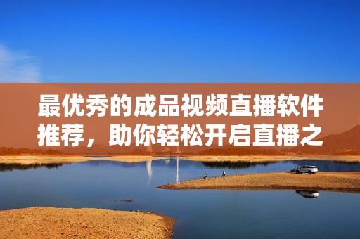 最优秀的成品视频直播软件推荐，助你轻松开启直播之旅