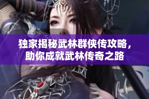 独家揭秘武林群侠传攻略，助你成就武林传奇之路
