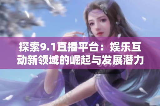 探索9.1直播平台：娱乐互动新领域的崛起与发展潜力