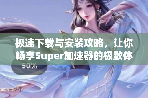 极速下载与安装攻略，让你畅享Super加速器的极致体验