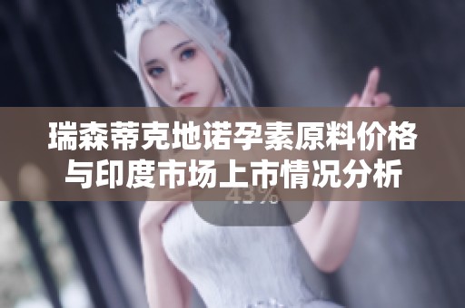 瑞森蒂克地诺孕素原料价格与印度市场上市情况分析