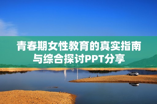 青春期女性教育的真实指南与综合探讨PPT分享
