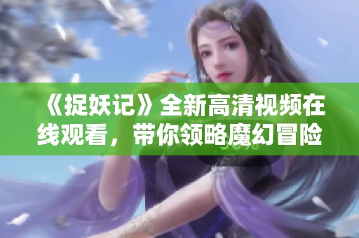 《捉妖记》全新高清视频在线观看，带你领略魔幻冒险之旅