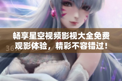 畅享星空视频影视大全免费观影体验，精彩不容错过！