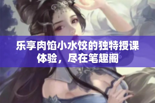 乐享肉馅小水饺的独特授课体验，尽在笔趣阁