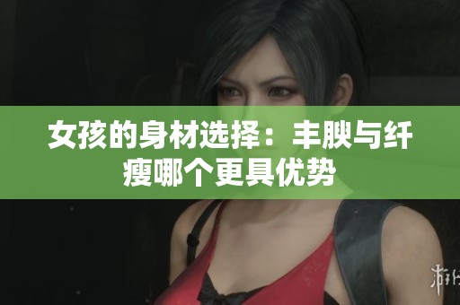 女孩的身材选择：丰腴与纤瘦哪个更具优势