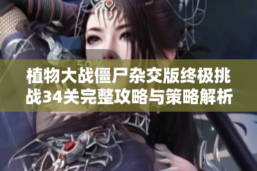 植物大战僵尸杂交版终极挑战34关完整攻略与策略解析