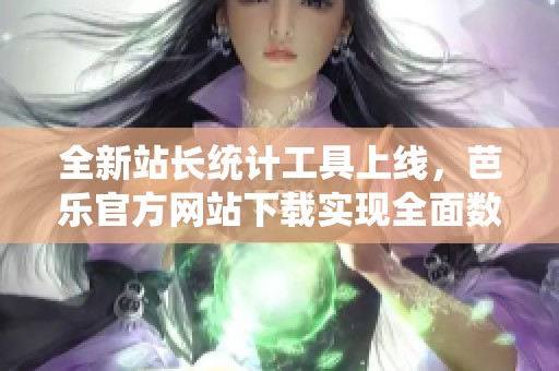 全新站长统计工具上线，芭乐官方网站下载实现全面数据分析