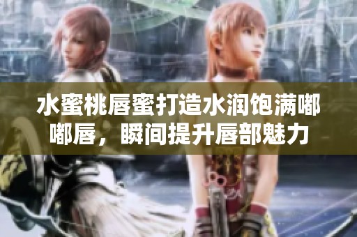 水蜜桃唇蜜打造水润饱满嘟嘟唇，瞬间提升唇部魅力