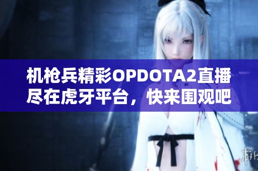 机枪兵精彩OPDOTA2直播尽在虎牙平台，快来围观吧！