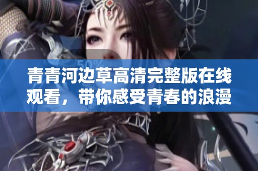青青河边草高清完整版在线观看，带你感受青春的浪漫与忧伤