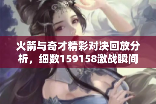 火箭与奇才精彩对决回放分析，细数159158激战瞬间