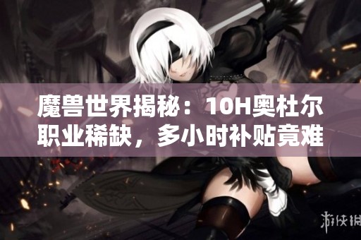 魔兽世界揭秘：10H奥杜尔职业稀缺，多小时补贴竟难招募