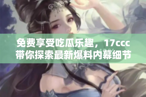 免费享受吃瓜乐趣，17ccc带你探索最新爆料内幕细节