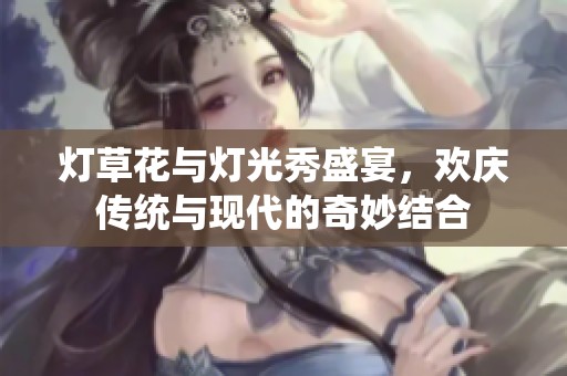灯草花与灯光秀盛宴，欢庆传统与现代的奇妙结合