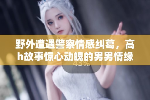 野外遭遇警察情感纠葛，高h故事惊心动魄的男男情缘