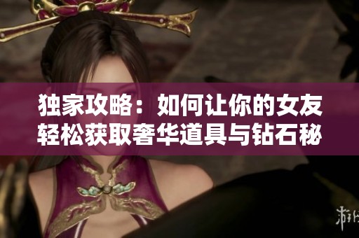 独家攻略：如何让你的女友轻松获取奢华道具与钻石秘籍