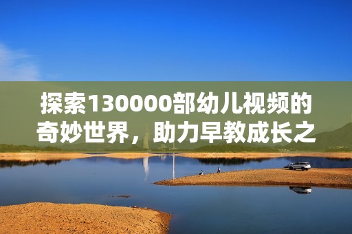 探索130000部幼儿视频的奇妙世界，助力早教成长之路