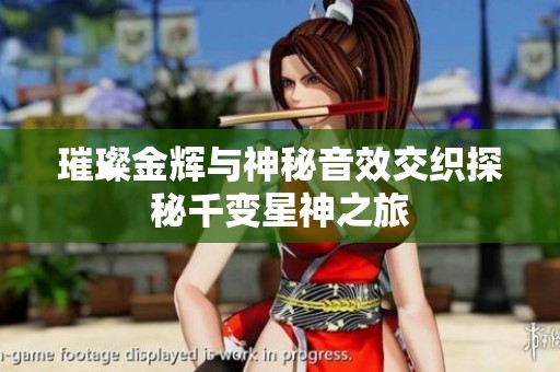 璀璨金辉与神秘音效交织探秘千变星神之旅