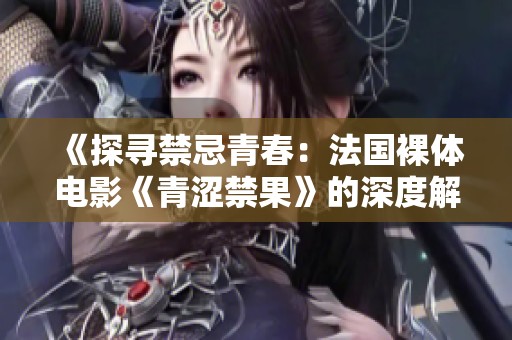 《探寻禁忌青春：法国裸体电影《青涩禁果》的深度解析》