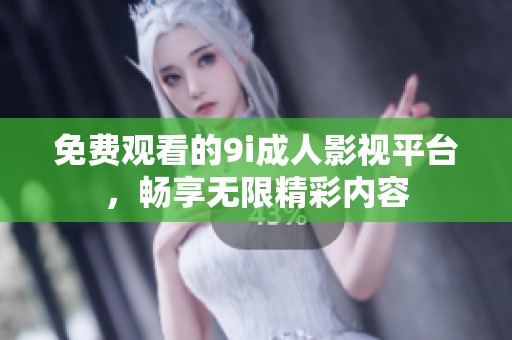 免费观看的9i成人影视平台，畅享无限精彩内容