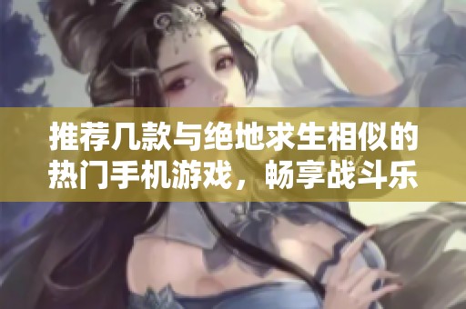 推荐几款与绝地求生相似的热门手机游戏，畅享战斗乐趣