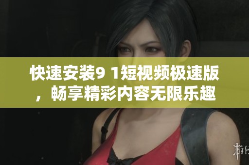 快速安装9 1短视频极速版，畅享精彩内容无限乐趣