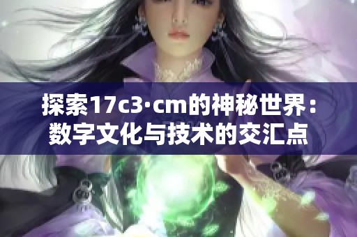 探索17c3·cm的神秘世界：数字文化与技术的交汇点