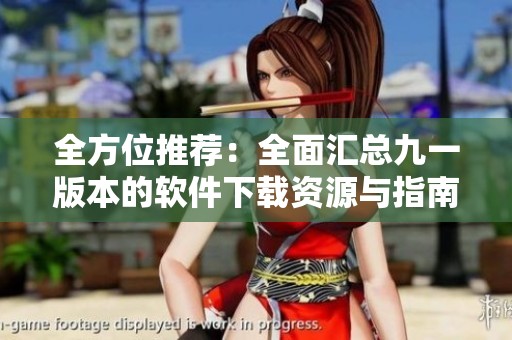 全方位推荐：全面汇总九一版本的软件下载资源与指南