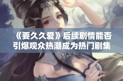 《要久久爱》后续剧情能否引爆观众热潮成为热门剧集呢