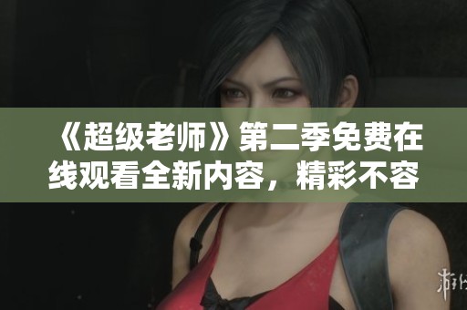 《超级老师》第二季免费在线观看全新内容，精彩不容错过！