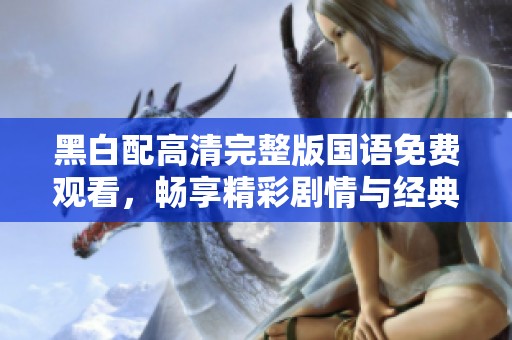 黑白配高清完整版国语免费观看，畅享精彩剧情与经典魅力