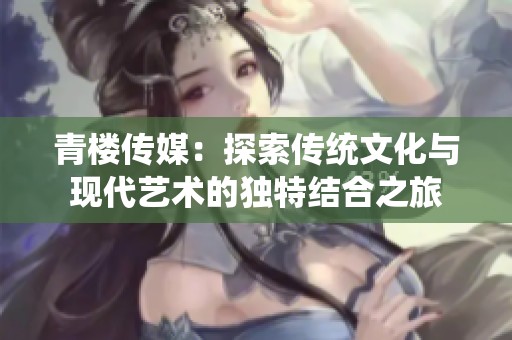 青楼传媒：探索传统文化与现代艺术的独特结合之旅