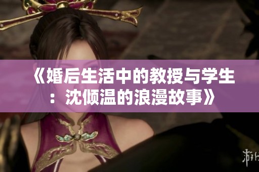 《婚后生活中的教授与学生：沈倾温的浪漫故事》