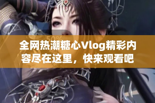 全网热潮糖心Vlog精彩内容尽在这里，快来观看吧