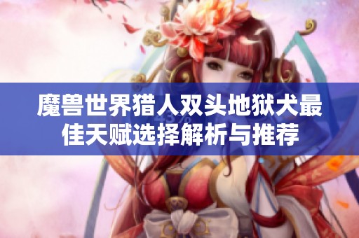 魔兽世界猎人双头地狱犬最佳天赋选择解析与推荐