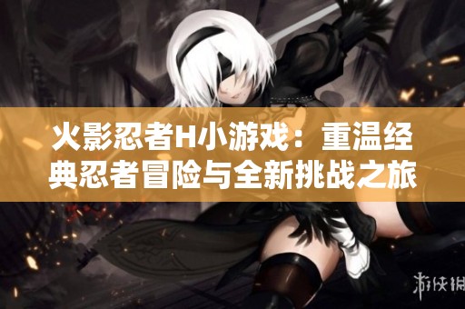 火影忍者H小游戏：重温经典忍者冒险与全新挑战之旅