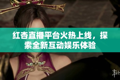 红杏直播平台火热上线，探索全新互动娱乐体验