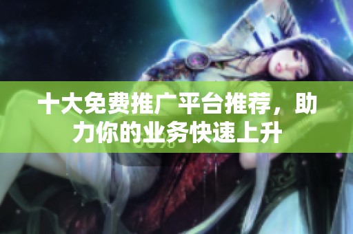 十大免费推广平台推荐，助力你的业务快速上升