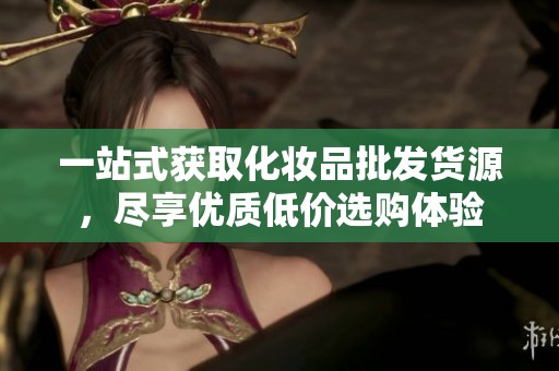 一站式获取化妆品批发货源，尽享优质低价选购体验