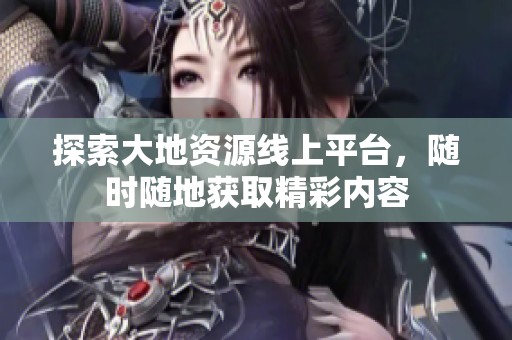 探索大地资源线上平台，随时随地获取精彩内容