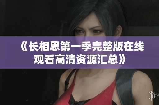 《长相思第一季完整版在线观看高清资源汇总》
