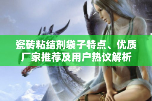 瓷砖粘结剂袋子特点、优质厂家推荐及用户热议解析