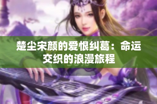楚尘宋颜的爱恨纠葛：命运交织的浪漫旅程