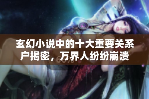 玄幻小说中的十大重要关系户揭密，万界人纷纷崩溃