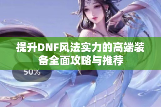 提升DNF风法实力的高端装备全面攻略与推荐