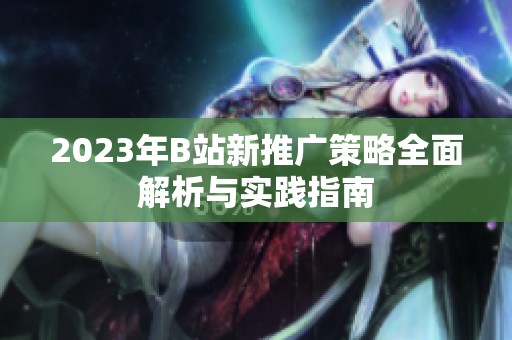 2023年B站新推广策略全面解析与实践指南